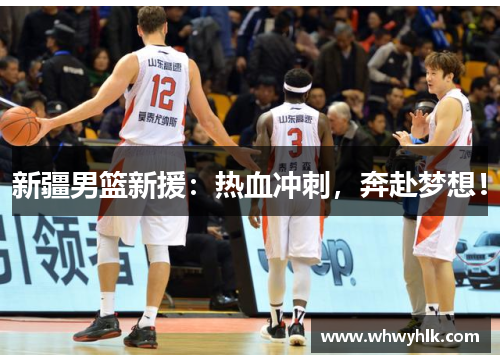 新疆男篮新援：热血冲刺，奔赴梦想！