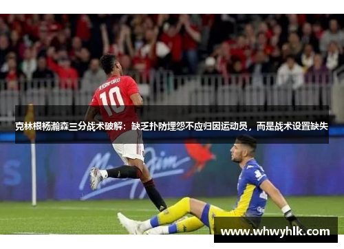 克林根杨瀚森三分战术破解：缺乏扑防埋怨不应归因运动员，而是战术设置缺失